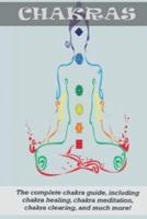 Chakras: The Complete Chakra Guide, Including Chakra Healing, Chakra Meditation, Chakra Clearing and Much More!