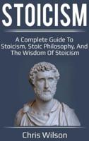 Stoicism: A Complete Guide to Stoicism, Stoic Philosophy, and the Wisdom of Stoicism