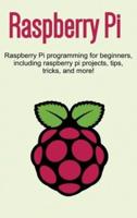 Raspberry Pi: Raspberry Pi programming for beginners, including Raspberry Pi projects, tips, tricks, and more!