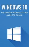 Windows 10: The ultimate Windows 10 user guide and manual!