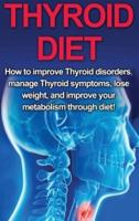 Thyroid Diet: How to Improve Thyroid Disorders, Manage Thyroid Symptoms, Lose Weight, and Improve Your Metabolism through Diet!