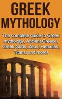 Greek Mythology: The complete guide to Greek Mythology, Ancient Greece, Greek Gods, Zeus, Hercules, Titans, and more!