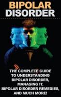 Bipolar Disorder: The complete guide to understanding bipolar disorder, managing it, bipolar disorder remedies, and much more!