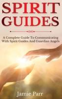 Spirit Guides: A Complete Guide to Communicating with Spirit Guides and Guardian Angels