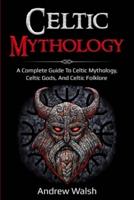 Celtic Mythology: A Complete Guide to Celtic Mythology, Celtic Gods, and Celtic Folklore