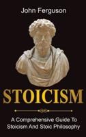Stoicism: A Comprehensive Guide To Stoicism and Stoic Philosophy