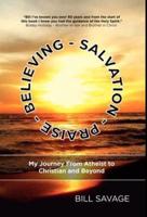 Believing - Salvation - Praise: My Journey From Atheist to Christian and Beyond