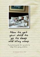 How to get your child to go to sleep and stay asleep: A practical guide for parents to sleep train young children