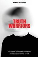 Truth Warriors: The Battle to Hear, Be Heard and Make Decisions that Count