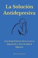 La Solución Antidepresiva: Una Guía Práctica Para Curar tu Depresión y Vivir la Vida al Máximo