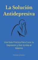 La Solución Antidepresiva: Una Guía Práctica Para Curar tu Depresión y Vivir la Vida al Máximo