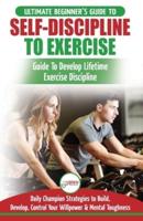 Self-Discipline to Exercise: The Ultimate Beginner's Guide To Develop Lifetime Exercise Discipline - 30 Daily Champion Strategies to Build, Develop, Control Your Willpower & Mental Toughness