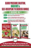 Blood Pressure Solution, Dash Diet & Self-Discipline To Exercise - 3 Books in 1 Bundle: The Ultimate Beginner's Book Collection To Naturally Lower Your Blood Pressure & Learn Exercise Discipline
