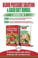 Blood Pressure Solution & Dash Diet - 2 Books in 1 Bundle: The Ultimate Beginner's Guide To Naturally Lower Your Blood Pressure With 30 Proven Superfoods & Dash Diet Meal Plan Recipes
