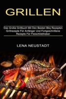 Grillen: Grillrezepte Für Anfänger Und Fortgeschrittene Rezepte Für Fleischliebhaber (Das Große Grillbuch Mit Den Besten Bbq Rezepten)