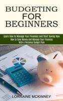 Budgeting for Beginners: How to Save Money and Manage Your Finances With a Personal Budget Plan (Learn How to Manage Your Finances and Start Saving Now)
