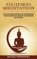 Guided Meditation: Learn Energy Healing Techniques With Guided Meditations (A Powerful Guidebook to Improve Now Your Mindfulness and Self-healing)