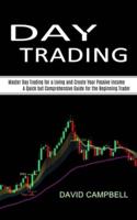 Day Trading: Master Day Trading for a Living and Create Your Passive Income (A Quick but Comprehensive Guide for the Beginning Trader)
