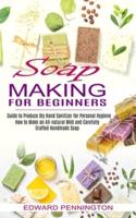 Soap Making for Beginners: How to Make an All-natural Mild and Carefully Crafted Handmade Soap (Guide to Produce Diy Hand Sanitizer for Personal Hygiene)