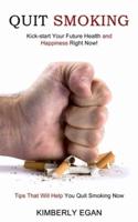 Quit Smoking: Tips That Will Help You Quit Smoking Now (Kick-start Your Future Health and Happiness Right Now!)