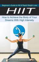 HIIT: Beginner's Guide to Hiit & Rapid Weight Loss (How to Achieve the Body of Your Dreams With High Intensity)