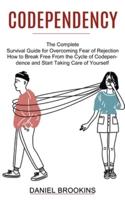 Codependency: How to Break Free From the Cycle of Codependence and Start Taking Care of Yourself (The Complete Survival Guide for Overcoming Fear of Rejection)
