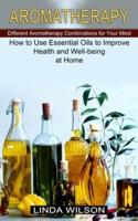 Aromatherapy: How to Use Essential Oils to Improve Health and Well-being at Home (Different Aromatherapy Combinations for Your Mind)