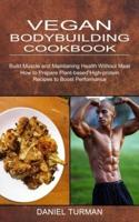 Vegan Bodybuilding Cookbook: How to Prepare Plant-based High-protein Recipes to Boost Performance (Build Muscle and Maintaining Health Without Meat)