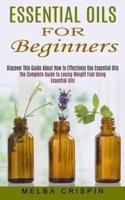 Essential Oils for Beginners: Discover This Guide About How to Effectively Use Essential Oils (The Complete Guide to Losing Weight Fast Using Essential Oils)
