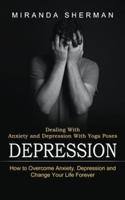 Depression: Dealing With Anxiety and Depression With Yoga Poses (How to Overcome Anxiety, Depression and Change Your Life Forever)