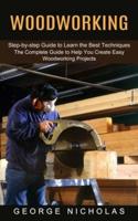 Woodworking: Step-by-step Guide to Learn the Best Techniques (The Complete Guide to Help You Create Easy Woodworking Projects)