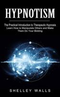 Hypnotism: The Practical Introduction to Therapeutic Hypnosis (Learn How to Manipulate Others and Make Them Do Your Bidding)