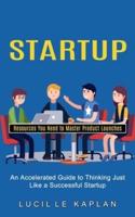 Startup: Resources You Need to Master Product Launches (An Accelerated Guide to Thinking Just Like a Successful Startup)