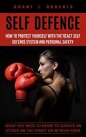 Self Defense: What You Need to Know to Survive an Attack on the Street or in Your Home (How to Protect Yourself With the React Self Defence System and Personal Safety)