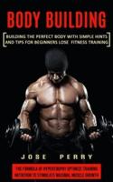 Body Building: Building the Perfect Body With Simple Hints and Tips for Beginners Lose Fitness Training (The Formula of Hypertrophy Optimize Training Nutrition to Stimulate Maximal Muscle Growth)