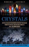Crystals: Crystal Healing for Beginners Discover the Healing Power of Crystals and Healing Stones to Heal the Human Energy (Unearthing the Power of Gemstones for Positive Life Change)