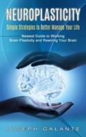 Neuroplasticity: Simple Strategies to Better Manage Your Life (Newest Guide to Working Brain Plasticity and Rewiring Your Brain)