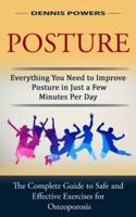 Posture: Everything You Need to Improve Posture in Just a Few Minutes Per Day (The Complete Guide to Safe and Effective Exercises for Osteoporosis and Posture)