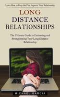 Long Distance Relationships: Learn How to Keep the Fire Improve Your Relationship (The Ultimate Guide to Embracing and Strengthening Your Long Distance Relationship)