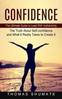 Confidence: The Ultimate Guide to Lead With Authenticity (The Truth About Self-confidence and What It Really Takes to Create It)