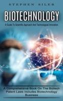 Biotechnology: A Guide To Scientific Approach And Technological Innovation (A Comprehensive Book On The Biotech Patent Laws Includes Biotechnology Business)