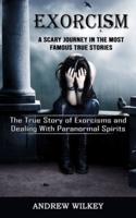 Exorcism: A Scary Journey in the Most Famous True Stories (The True Story of Exorcisms and Dealing With Paranormal Spirits)