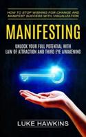 Manifesting: Unlock Your Full Potential With Law of Attraction and Third Eye Awakening (How to Stop Wishing for Change and Manifest Success With Visualization)