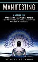 Manifesting: A Method for Manifesting Exceptional Wealth (How to Master and Apply Abundance Mindset in Your Life)