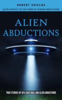 Alien Abductions: Alien Contact In The Form Of Human Abductions(True Stories Of Ufo Sightings And Alien Abductions)