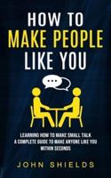 How to Make People Like You: Overcome Anxiety When Talking to Strangers (A Complete Guide to Make Anyone Like You Within Seconds)