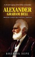 Alexander Graham Bell: Alexander Graham Bell Inventions Telephone (A Life and Legacy of the Father of Invention)