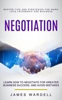 Negotiation: Learn How to Negotiate for Greater Business Success, and Avoid Mistakes (Master Tips and Strategies for Work, Love, Friendship and Business)