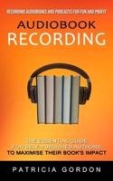 Audiobook Recording: Recording Audiobooks and Podcasts for Fun and Profit (The Essential Guide for Self-published Authors to Maximise Their Book's Impact)
