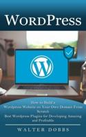 Wordpress : How to Build a Wordpress Website on Your Own Domain From Scratch (Best Wordpress Plugins for Developing Amazing and Profitable)